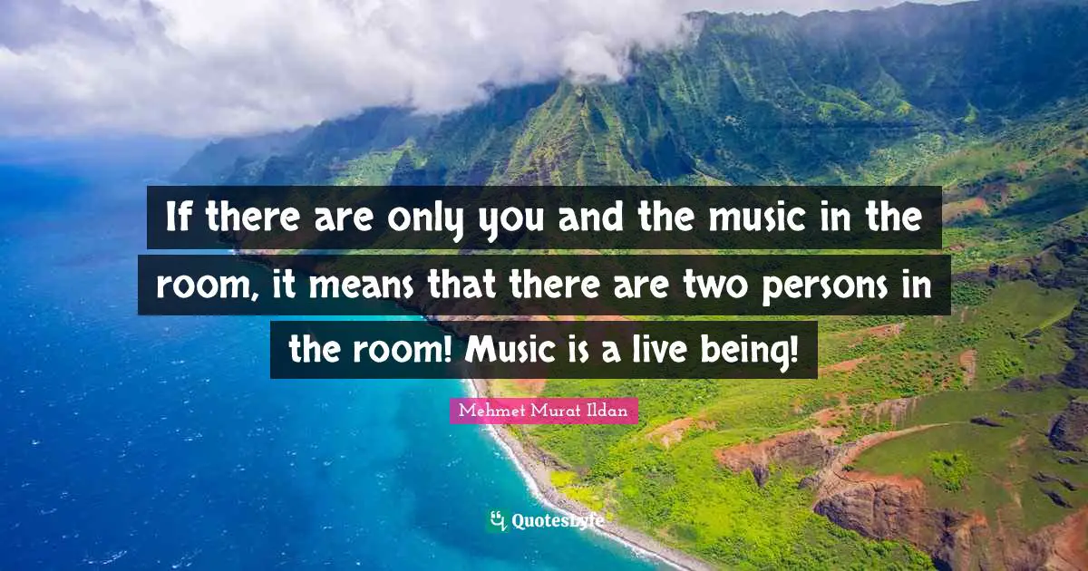 If there are only you and the music in the room, it means that there are two persons in the room! Music is a live being!