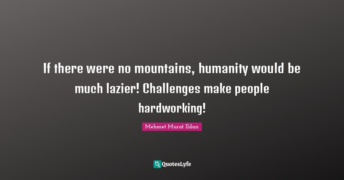 If there were no mountains, humanity would be much lazier! Challenges make people hardworking!