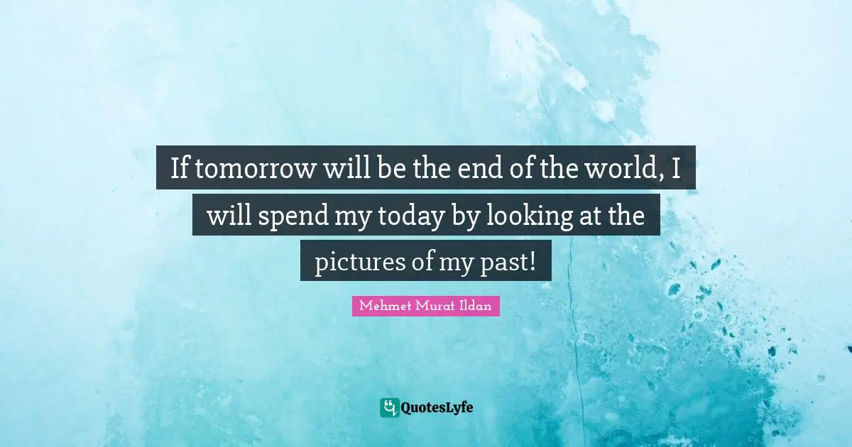 If tomorrow will be the end of the world, I will spend my today by looking at the pictures of my past!