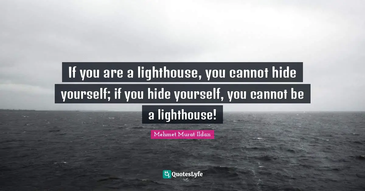 Be The Lighthouse Quotes: "If you are a lighthouse, you cannot hide yourself; if you hide yourself, you cannot be a lighthouse!"
