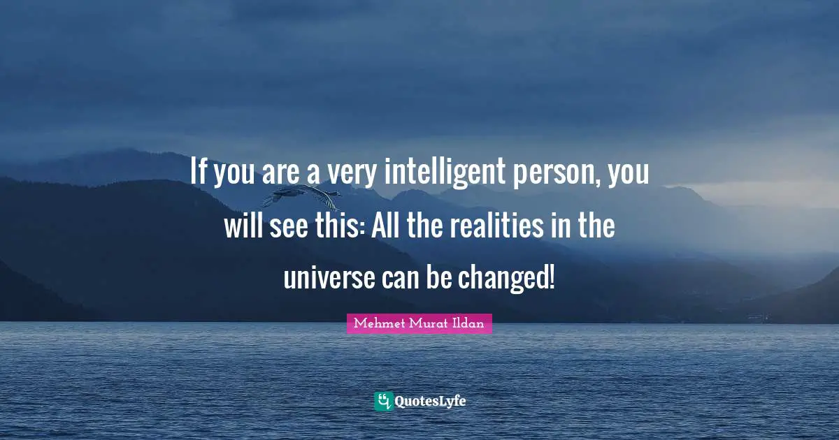 If you are a very intelligent person, you will see this: All the realities in the universe can be changed!