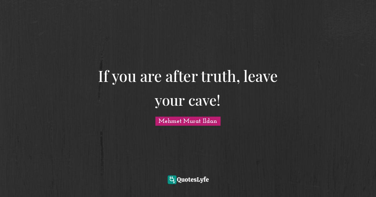 If you are after truth, leave your cave!