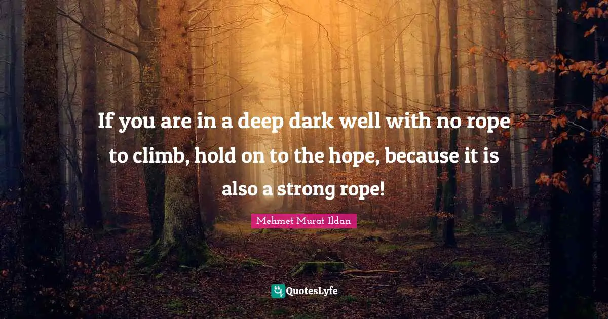If you are in a deep dark well with no rope to climb, hold on to the hope, because it is also a strong rope!