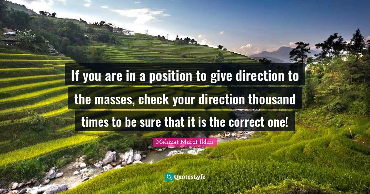 If you are in a position to give direction to the masses, check your direction thousand times to be sure that it is the correct one!