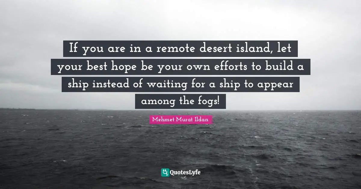 If you are in a remote desert island, let your best hope be your own efforts to build a ship instead of waiting for a ship to appear among the fogs!