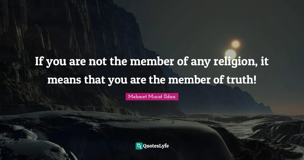 If you are not the member of any religion, it means that you are the member of truth!