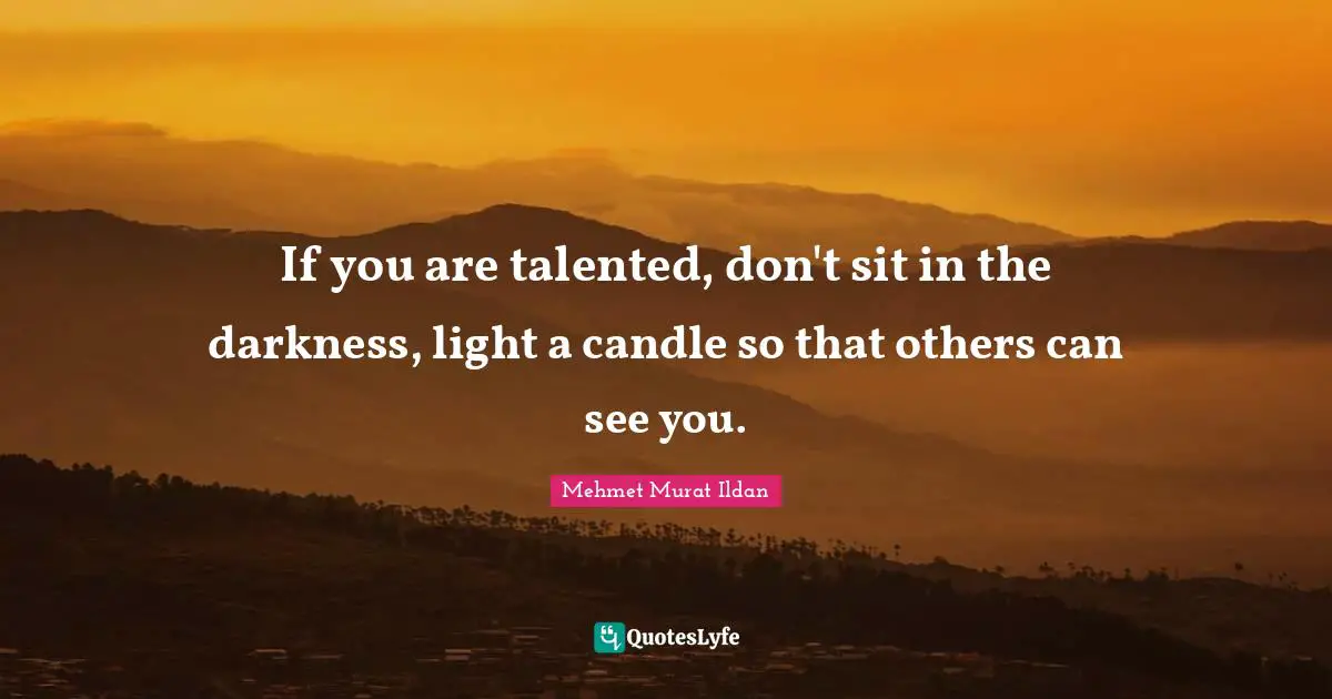 If you are talented, don't sit in the darkness, light a candle so that others can see you.