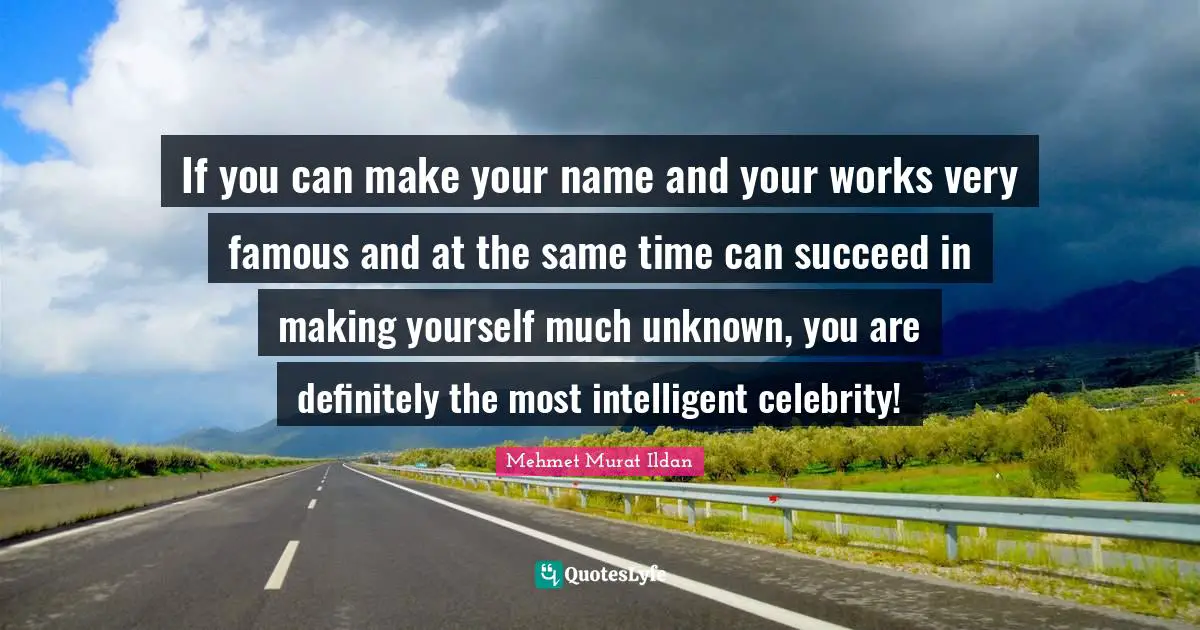 If you can make your name and your works very famous and at the same time can succeed in making yourself much unknown, you are definitely the most intelligent celebrity!