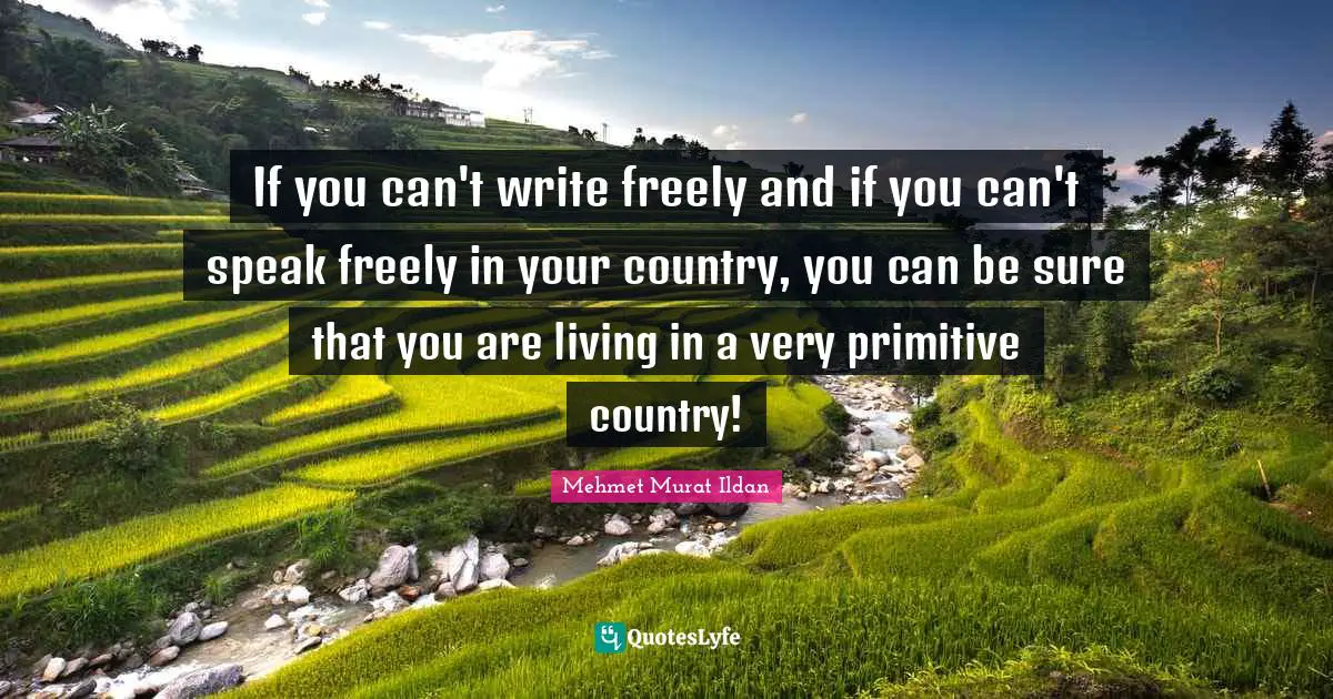 If you can't write freely and if you can't speak freely in your country, you can be sure that you are living in a very primitive country!