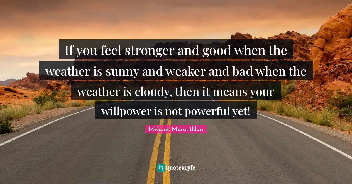 Cloudy Quotes: "If you feel stronger and good when the weather is sunny and weaker and bad when the weather is cloudy, then it means your willpower is not powerful yet!"