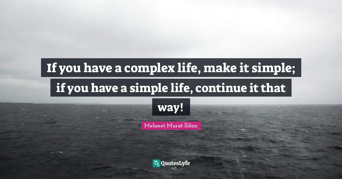 If you have a complex life, make it simple; if you have a simple life, continue it that way!