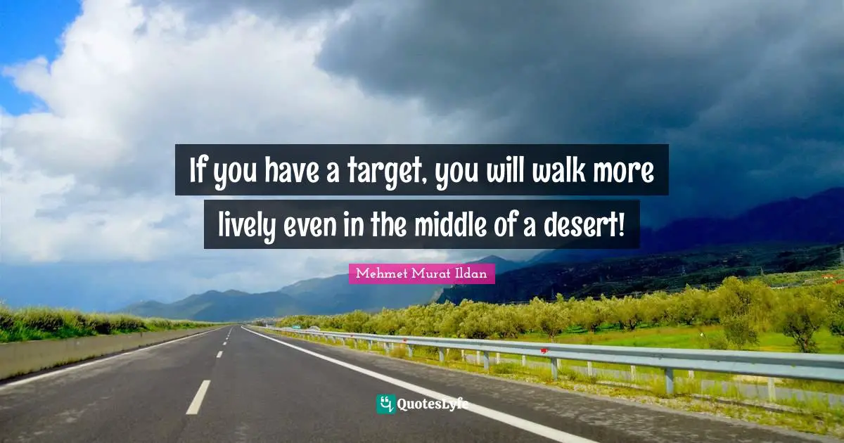 If you have a target, you will walk more lively even in the middle of a desert!