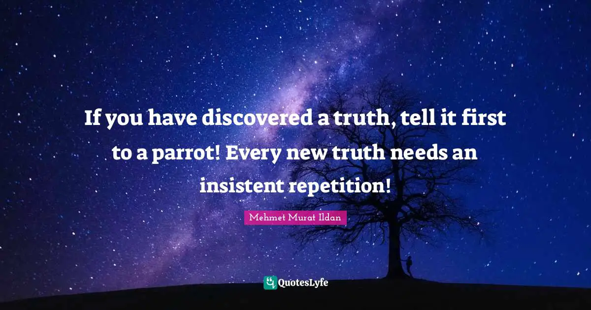 Mehmet Murat Ildan Quotes: If you have discovered a truth, tell it first to a parrot! Every new truth needs an insistent repetition!