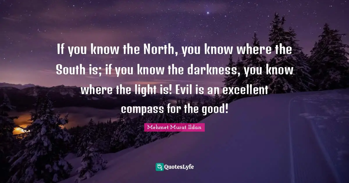 If you know the North, you know where the South is; if you know the darkness, you know where the light is! Evil is an excellent compass for the good!