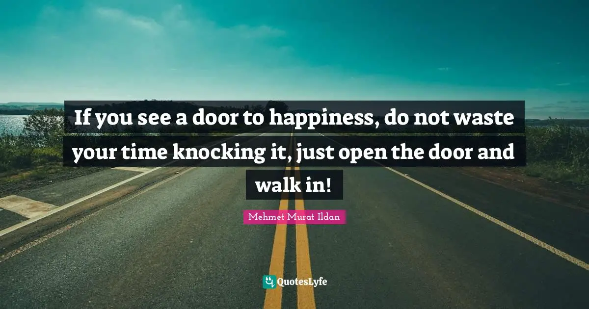 If you see a door to happiness, do not waste your time knocking it, just open the door and walk in!