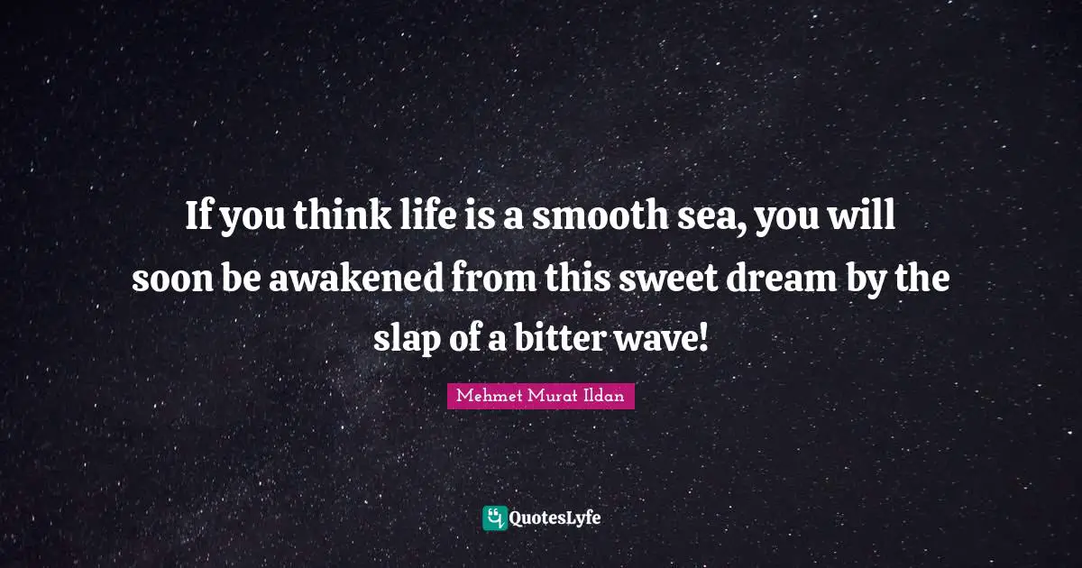If you think life is a smooth sea, you will soon be awakened from this sweet dream by the slap of a bitter wave!