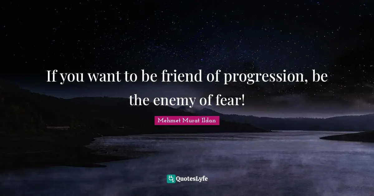 If you want to be friend of progression, be the enemy of fear!