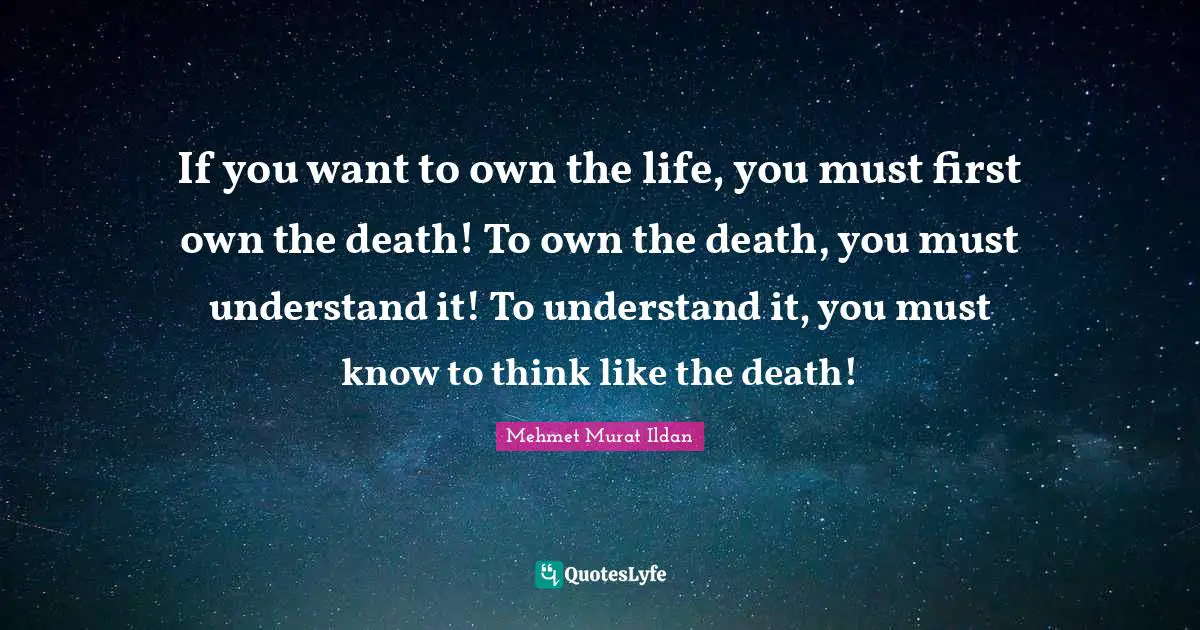 If you want to own the life, you must first own the death! To own the death, you must understand it! To understand it, you must know to think like the death!