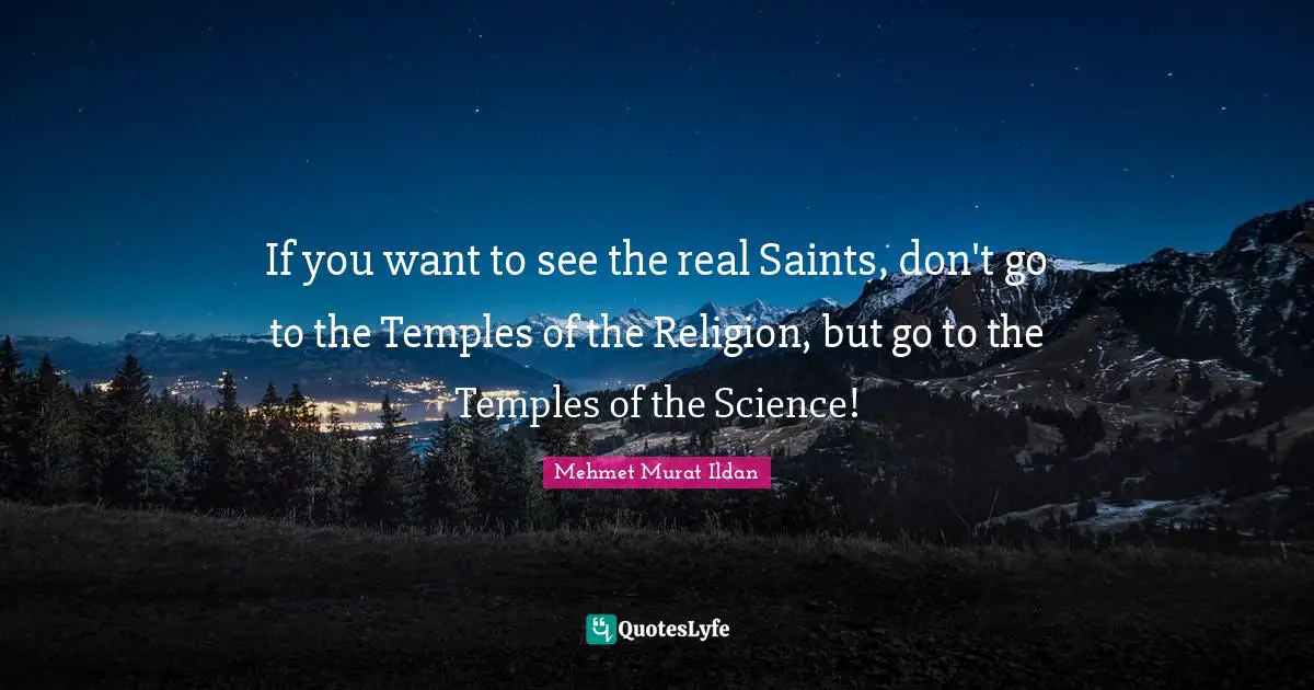 If you want to see the real Saints, don't go to the Temples of the Religion, but go to the Temples of the Science!