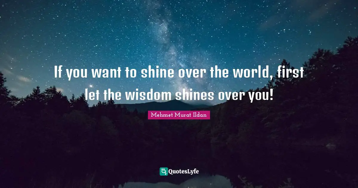 If you want to shine over the world, first let the wisdom shines over you!