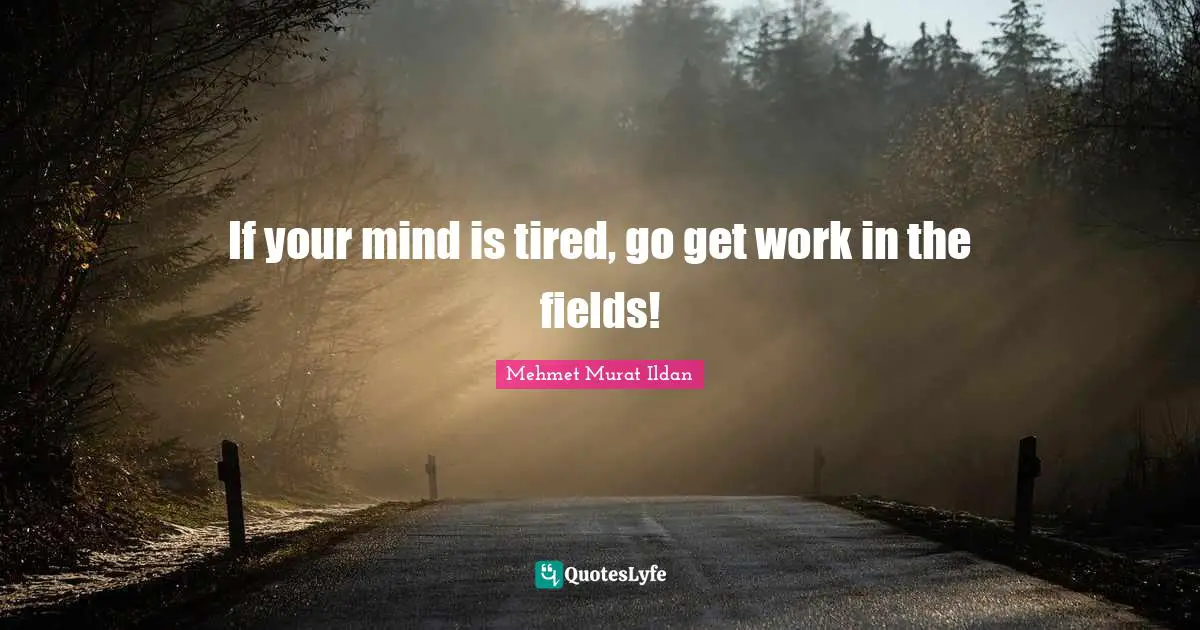 If your mind is tired, go get work in the fields!