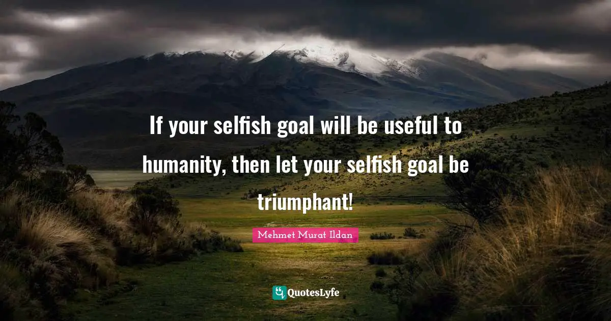 If your selfish goal will be useful to humanity, then let your selfish goal be triumphant!
