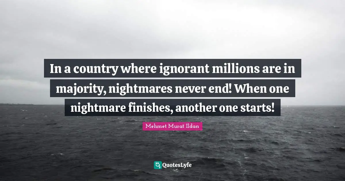 In a country where ignorant millions are in majority, nightmares never end! When one nightmare finishes, another one starts!