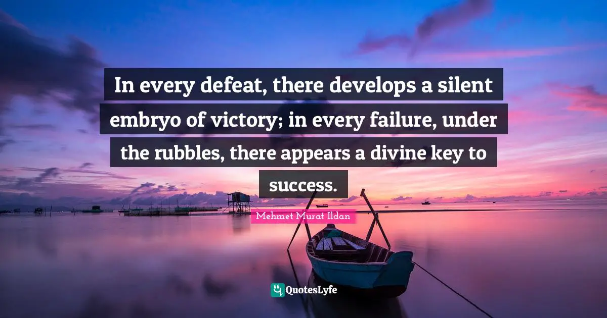 In every defeat, there develops a silent embryo of victory; in every failure, under the rubbles, there appears a divine key to success.