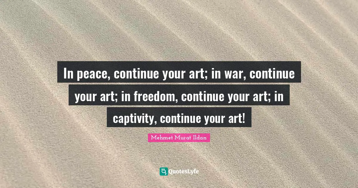 In peace, continue your art; in war, continue your art; in freedom, continue your art; in captivity, continue your art!
