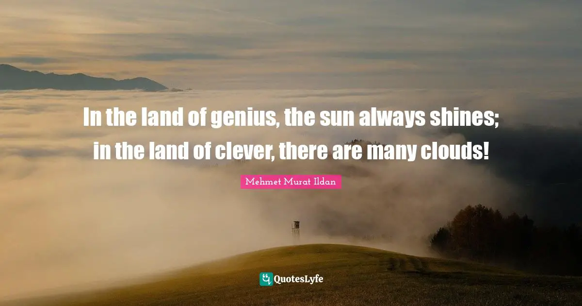 In the land of genius, the sun always shines; in the land of clever, there are many clouds!
