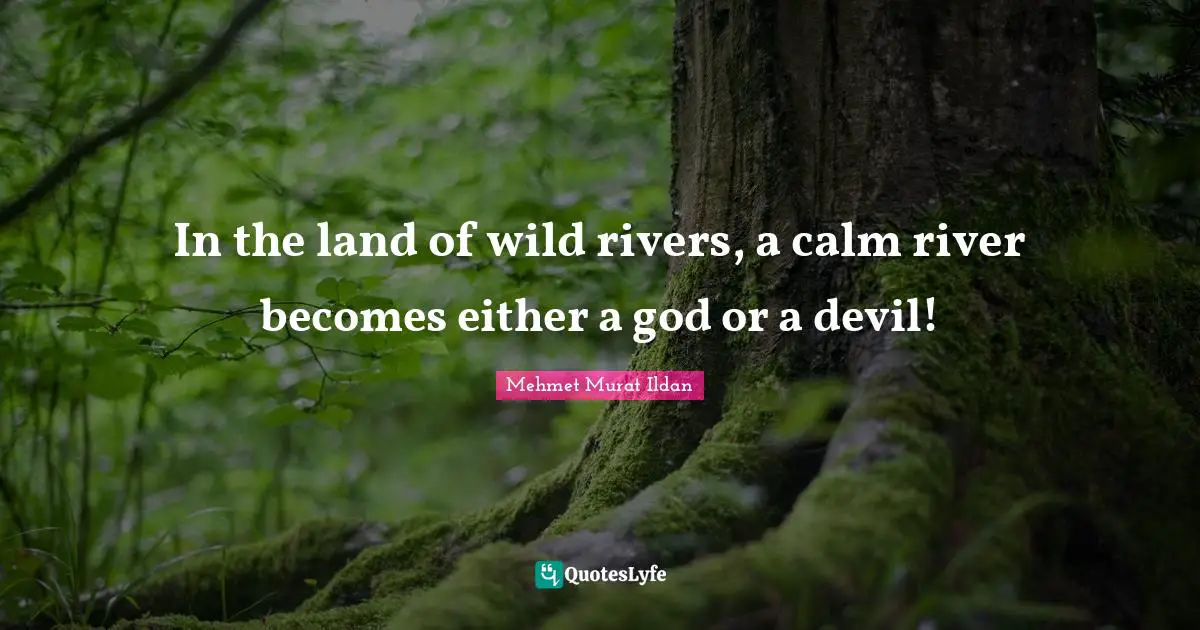 In the land of wild rivers, a calm river becomes either a god or a devil!