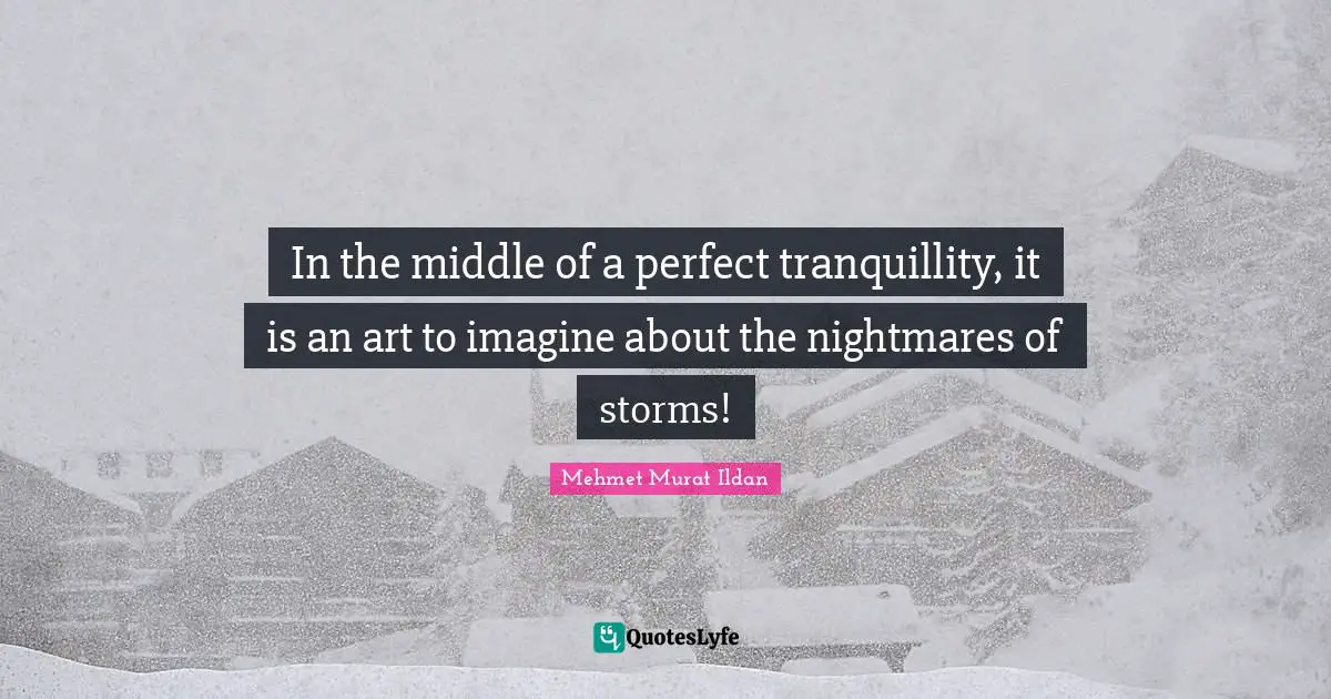 In the middle of a perfect tranquillity, it is an art to imagine about the nightmares of storms!