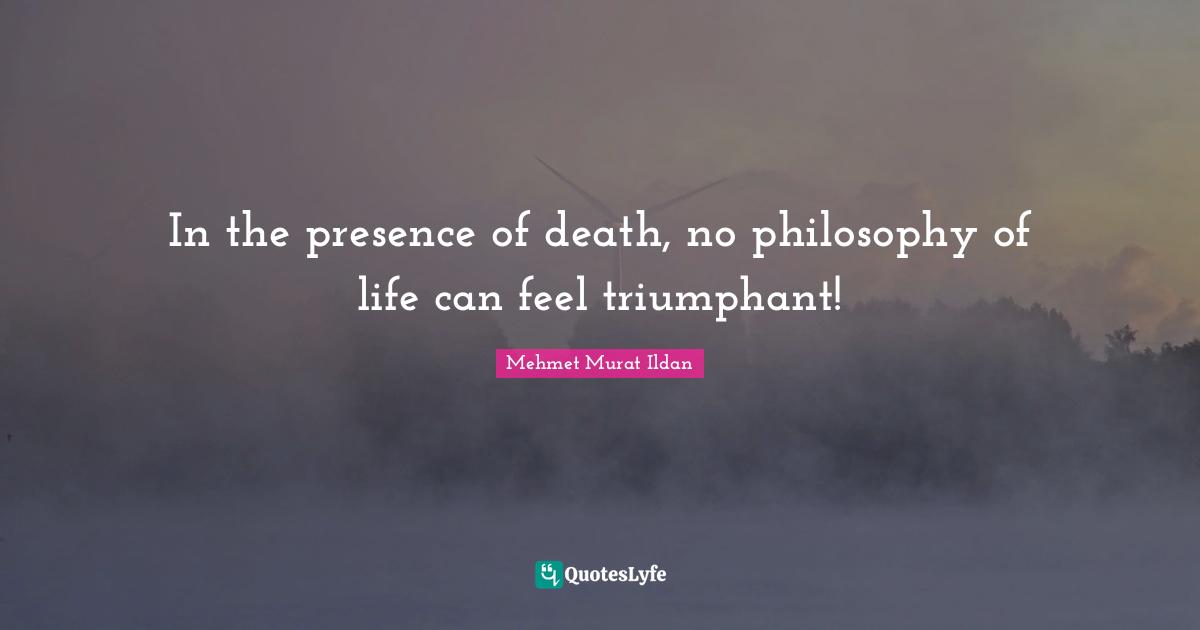In the presence of death, no philosophy of life can feel triumphant!