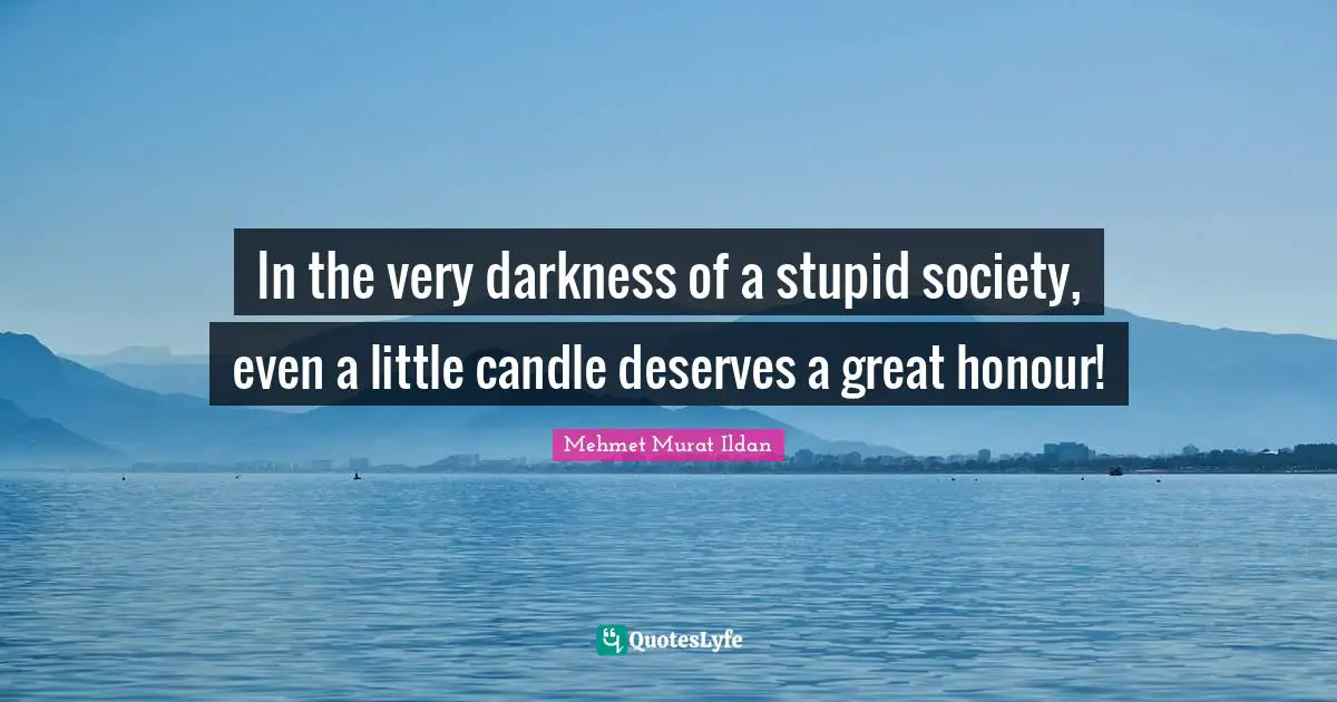 In the very darkness of a stupid society, even a little candle deserves a great honour!