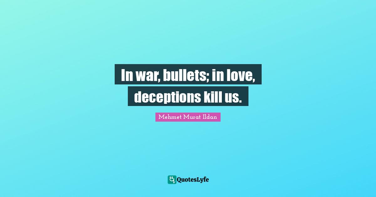 In war, bullets; in love, deceptions kill us.