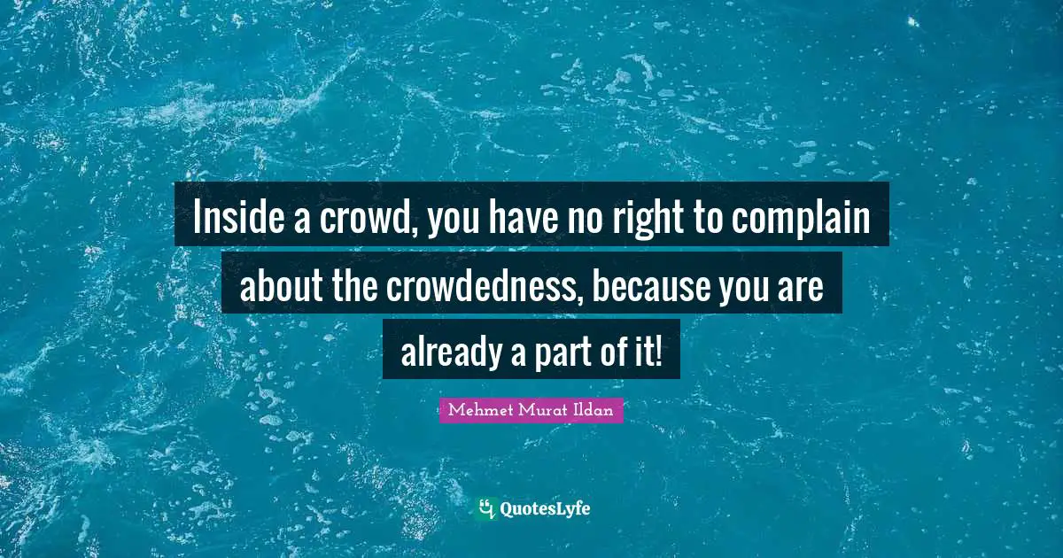 Inside a crowd, you have no right to complain about the crowdedness, because you are already a part of it!