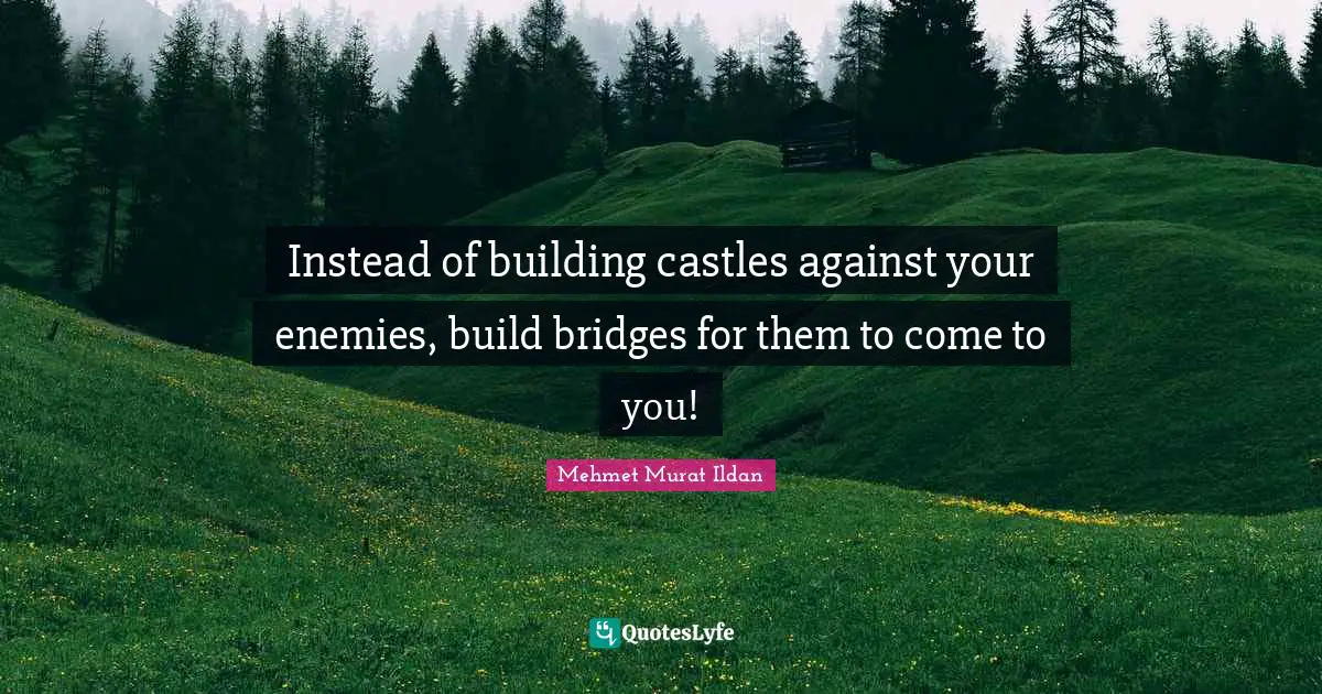 Instead of building castles against your enemies, build bridges for them to come to you!