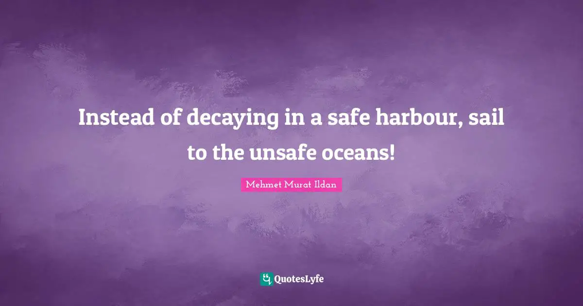 Instead of decaying in a safe harbour, sail to the unsafe oceans!