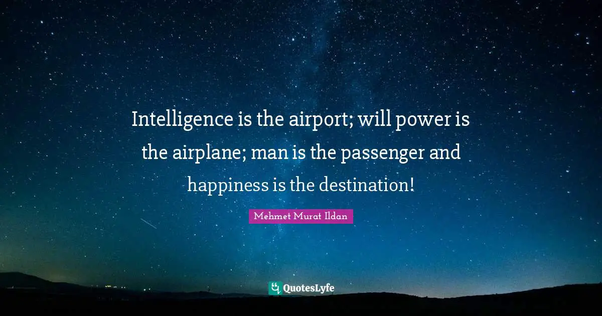 Intelligence is the airport; will power is the airplane; man is the passenger and happiness is the destination!