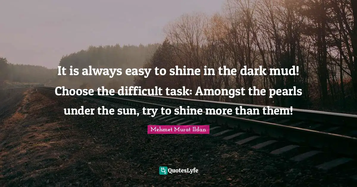 It is always easy to shine in the dark mud! Choose the difficult task: Amongst the pearls under the sun, try to shine more than them!
