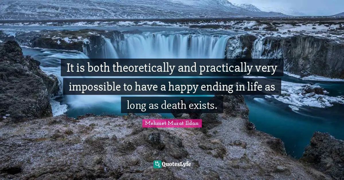 It is both theoretically and practically very impossible to have a happy ending in life as long as death exists.