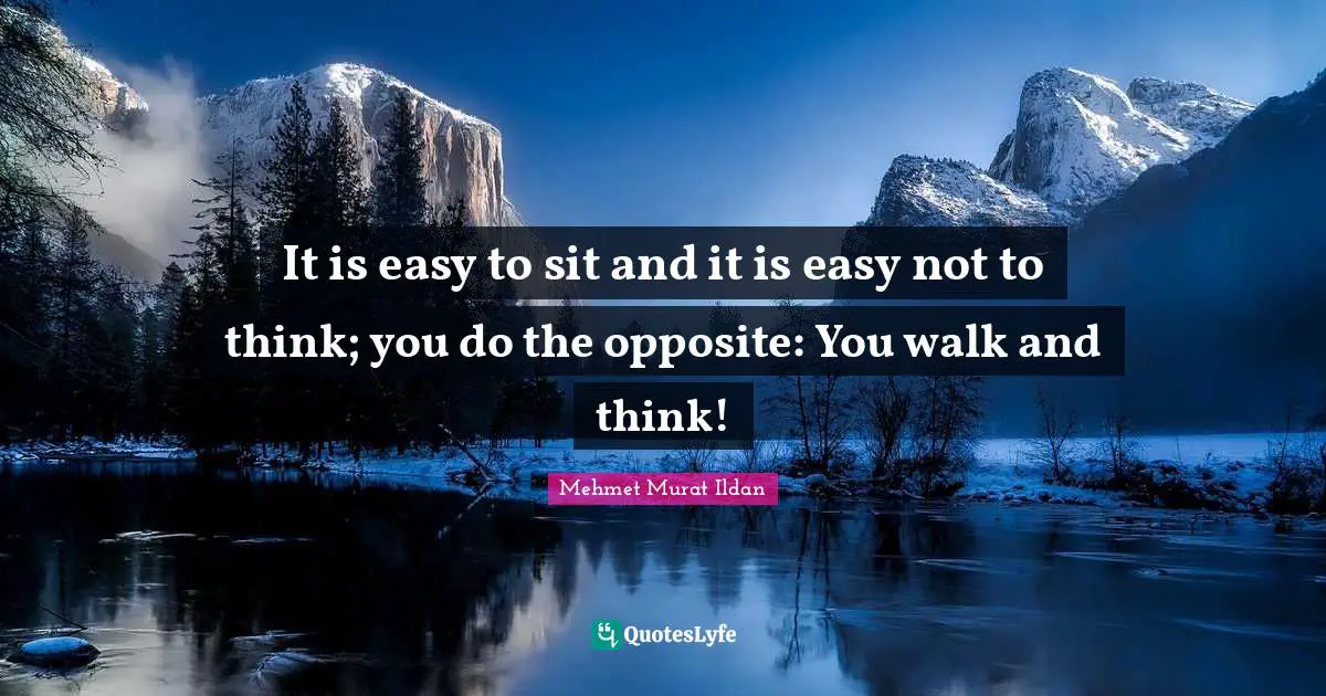 It is easy to sit and it is easy not to think; you do the opposite: You walk and think!