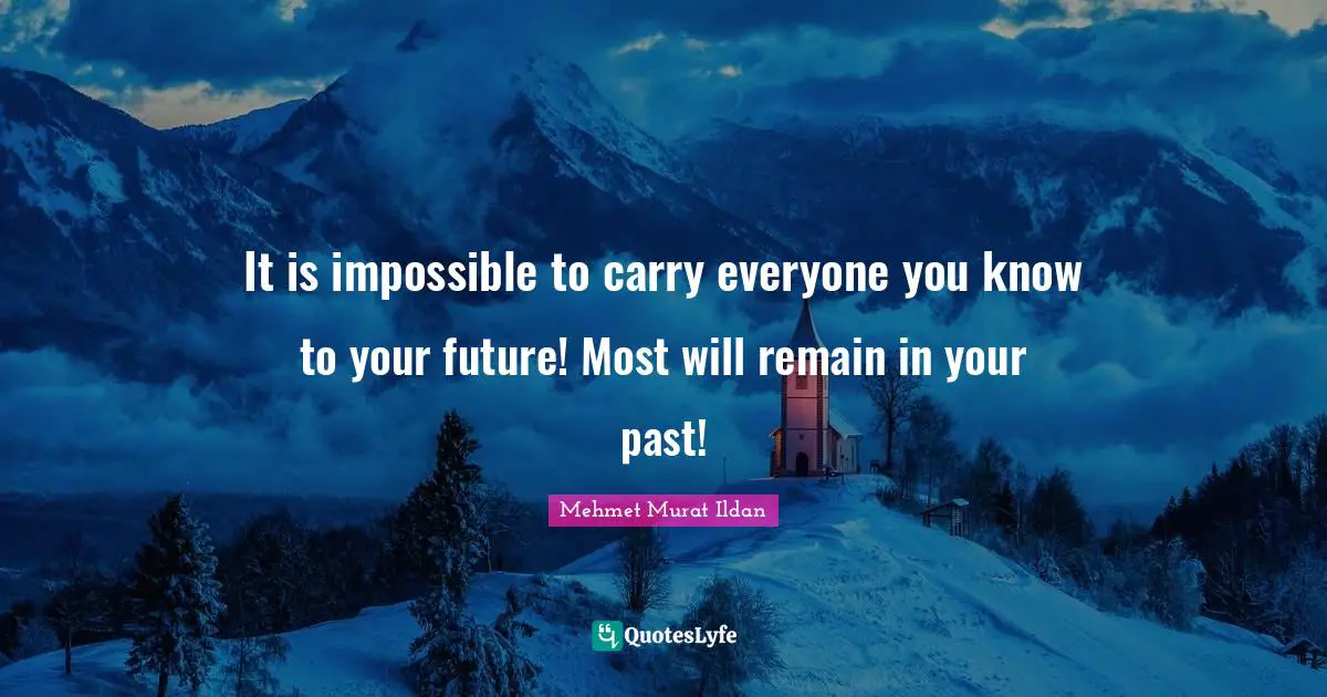 It is impossible to carry everyone you know to your future! Most will remain in your past!