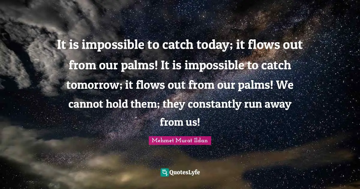 It is impossible to catch today; it flows out from our palms! It is impossible to catch tomorrow; it flows out from our palms! We cannot hold them; they constantly run away from us!