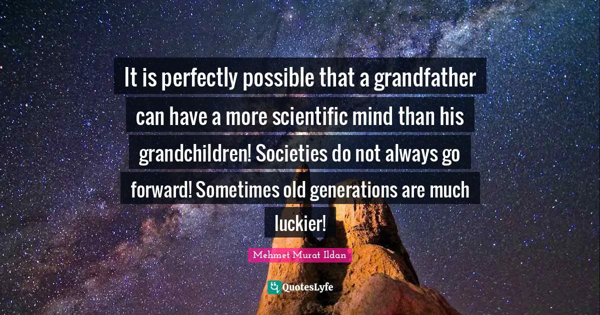 It is perfectly possible that a grandfather can have a more scientific mind than his grandchildren! Societies do not always go forward! Sometimes old generations are much luckier!