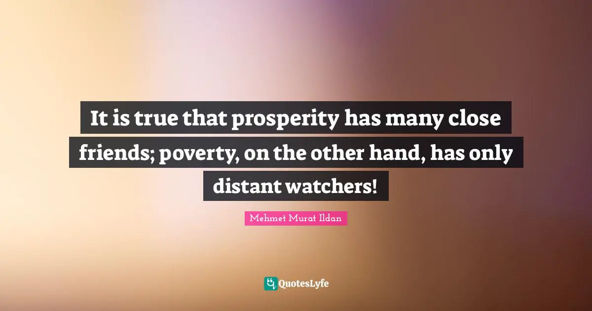 Watchers Quotes: "It is true that prosperity has many close friends; poverty, on the other hand, has only distant watchers!"