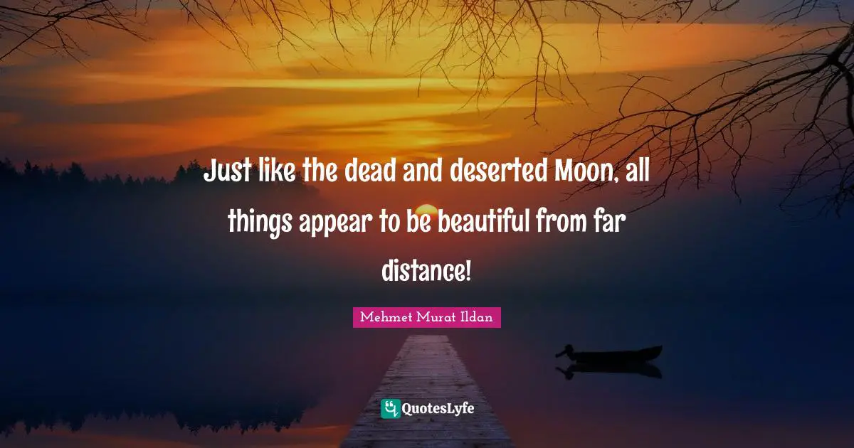 Just like the dead and deserted Moon, all things appear to be beautiful from far distance!