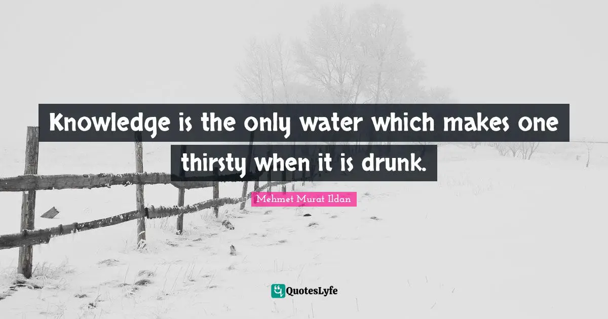 Knowledge is the only water which makes one thirsty when it is drunk.