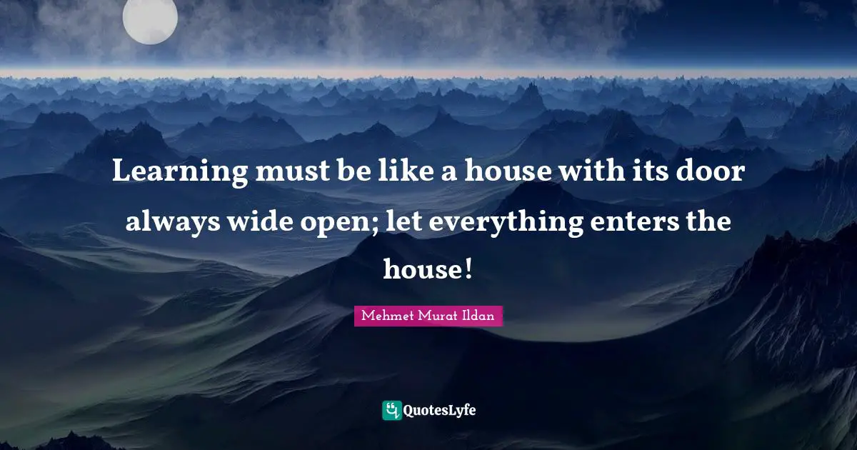 Learning must be like a house with its door always wide open; let everything enters the house!
