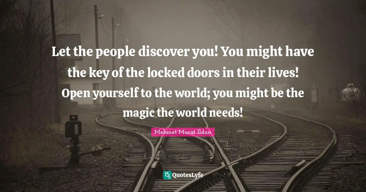 Let the people discover you! You might have the key of the locked doors in their lives! Open yourself to the world; you might be the magic the world needs!